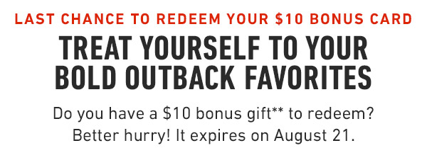 $10 Bonus Cards expire on August 21 Treat Yourself to your bold Outback Favorites Do you have a gift card or a $10 bonus gift** to redeem? Tonight is the perfect night, mate.