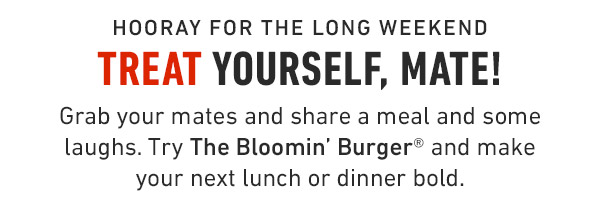 Hooray for the long weekend Treat Yourself, Mate! Grab your mates and share a meal and some laughs. Try The Bloomin' Burger® and make your next lunch or dinner bold.