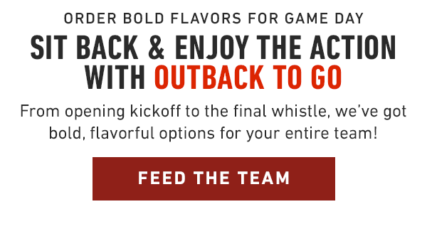 Sit back and enjoy the action with outback to go. From opening kickoff to the final whistle, we've got bold, flavorful options for your entire team!