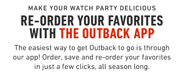 Re-order your favorites with the Outback app. The easiest way to get Outback to go is through our app! Order, save and re-order your favorites in just a few clicks, all season long.