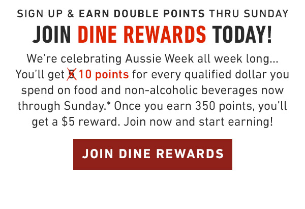 now thru sunday, september 25 Members earn double points Join Dine Rewards today and you can earn DOUBLE POINTS with your purchase of food and non-alcoholic beverages thru September 25. Sign up now and dine in or order Outback to go this week to earn double points!*