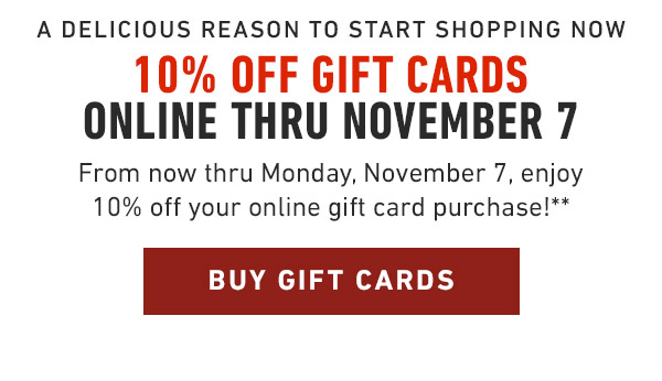 a delicious reason to Start shopping now 10% Off Gift Cards online THRU November 7 From now thru Monday, November 7, enjoy 10% off your online gift card purchase!**