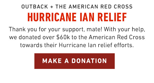 Outback + the American Red Cross                            Hurricane Ian Relief                            Thank you for your support, mate! With your help, we donated $50,000 to the American Red Cross towards their Hurricane Ian relief efforts. Make A Donation