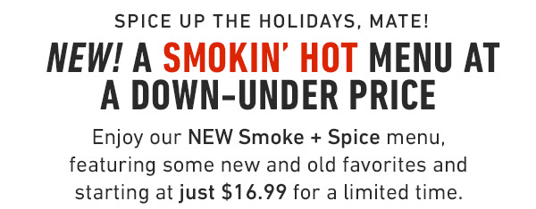  Spice up the holidays, mate! NEW! A Smokin' Hot Menu at A Down-Under Price Enjoy our NEW Smoke + Spice menu, featuring some new and old favorites and starting at just $16.99 for a limited time.