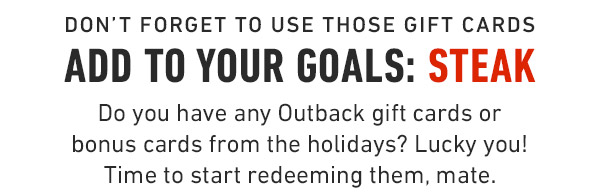 Don't forget to use those gift cards Add to your goals: Steak Do you have any Outback gift cards or bonus cards from the holidays? Lucky you! Time to start redeeming them, mate.