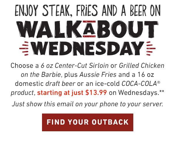 Enjoy Steak, Fries and A Beer on Walkabout Wednesday Choose a 6 oz Center-Cut Sirloin or Grilled Chicken on the Barbie, plus Aussie Fries and an ice-cold COCA-COLA® product, starting at just $13.99 on Wednesdays.** Just show this email on your phone to your server.Find Location