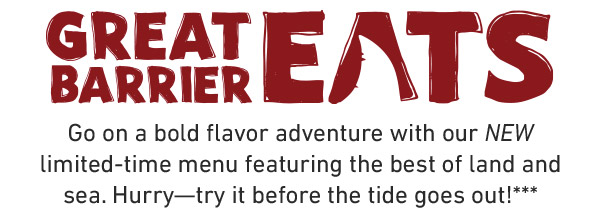 Go on a bold flavor adventure with our NEW limited-time menu featuring the best of land and sea. Hurry—try it before the tide goes out!***