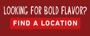 Looking For Bold Flavor? FIND A LOCATION