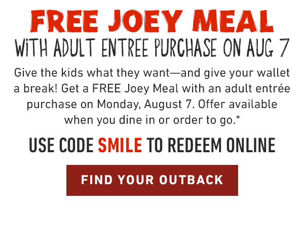 Give the kids what they want—and give your wallet a break! Get a FREE Joey Meal with an adult entrée purchase on Monday, August 7. Offer available when you dine in or order to go.* USE CODE SMILE TO REDEEM ONLINE