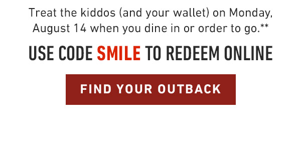 Treat the kiddos (and your wallet) on Monday, August 14 when you dine in or order to go.** USE CODE SMILE TO REDEEM ONLINE. FIND YOUR OUTBACK