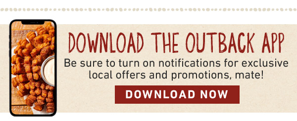 Download the Outback App. Be sure to turn on notifications for exclusive local offers and promotions, mate! DOWNLOAD NOW