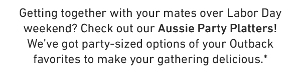 Getting together with your mates over Labor Day weekend? Check out our Aussie Party Platters! We've got party-sized options of your Outback favorites to make your gathering delicious.*