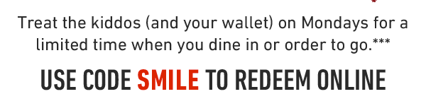 Treat the kiddos (and your wallet) on Mondays for a limited time when you dine in or order to go.*** USE CODE SMILE TO REDEEM ONLINE