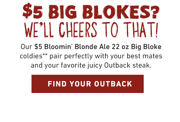 Our $5 Bloomin' Blonde Ale 22 oz Big Bloke coldies** pair perfectly with your best mates and your favorite juicy Outback steak.