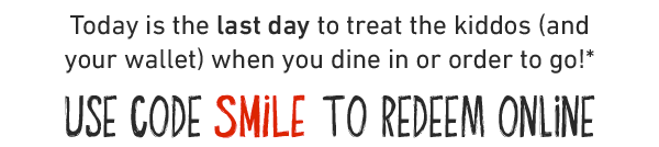 Today is the last day to treat the kiddos (and your wallet) when you dine in or order to go!* USE CODE SMILE TO REDEEM ONLINE