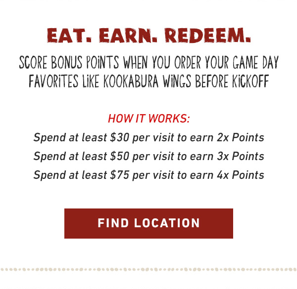  Eat. Earn. Redeem. Spend $30 earn 2X Points. Spend $50 earn 3X Points. Spend $75 earn 4X Points. 