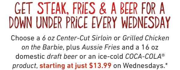 Get Steak, Fries & A Beer for a down under price every Wednesday. Choose a 6 oz Center-Cut Sirloin or Grilled Chicken on the Barbie, plus Aussie Fries and a 16 oz domestic draft beer or an ice-cold COCA-COLA® product, starting at just $13.99 on Wednesdays.*