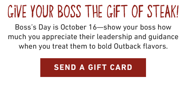 Give your Boss the Gift of Steak! Boss's Day is October 16—show your boss how much you appreciate their leadership and guidance when you treat them to bold Outback flavors. Send A Gift Card