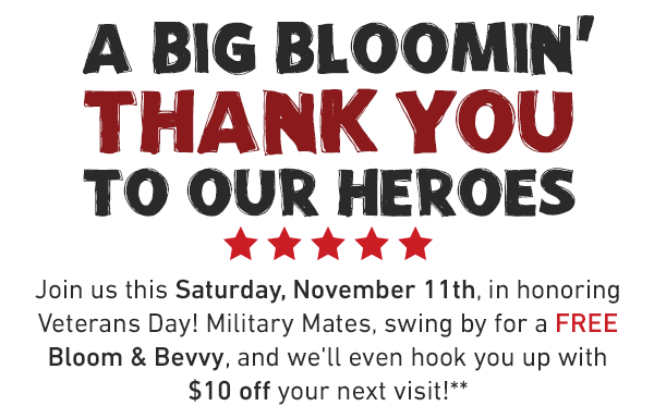 A big Bloomin'THANK You to our heroes. Join us this Saturday, November 11th, in honoring Veterans Day! Military Mates, swing by for a FREE Bloom & Bevvy, and we'll even hook you up with $10 off your next visit!
