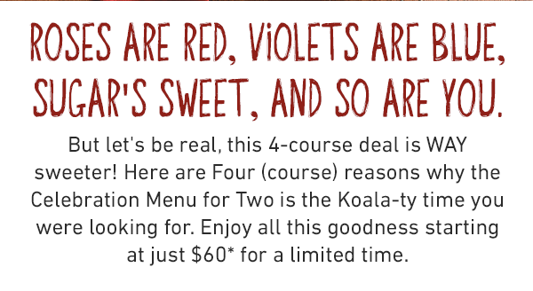 But let's be real, this 4-course deal is WAY sweeter! Here are Four (course) reasons why the Celebration Menu for Two is the Koala-ty time you were looking for. Enjoy all this goodness starting at just $60 for a limited time. 