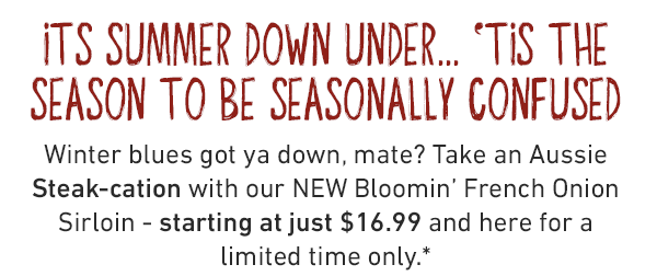 Its summer down under... 'tis the season to be seasonally confused Winter blues got ya down, mate? Take an Aussie Steak-cation with our NEW Bloomin' French Onion Sirloin - starting at just $16.99 and here for a limited time only.*