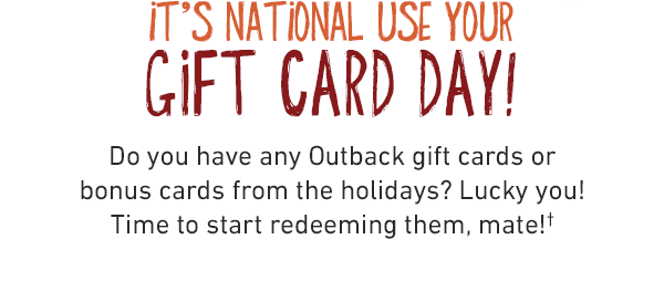 It's National Use Your Gift Card Day! Do you have any Outback gift cards or bonus cards from the holidays?Time to start redeeming them, mate!†