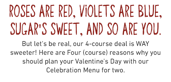 Roses are red, violets are blue, Sugar's sweet, and so are you. But let's be real, our 4-course deal is WAY sweeter! Here are Four (course) reasons why you should plan your Valentine's Day with our Celebration Menu for two.