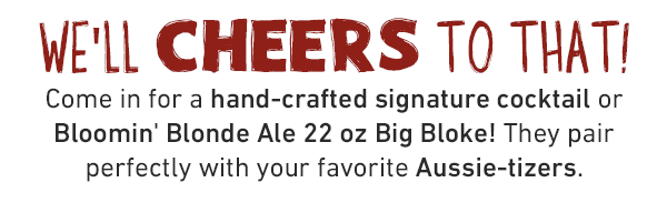 We'll CHEERS to That! Come in for a hand-crafted signature cocktail or Bloomin' Blonde Ale 22 oz Big Bloke! They pair perfectly with your favorite Aussie-tizers.