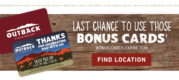 LAST CHANCE TO USE THOSE BONUS CARDS† Bonus cards expire 7/28. FIND LOCATION